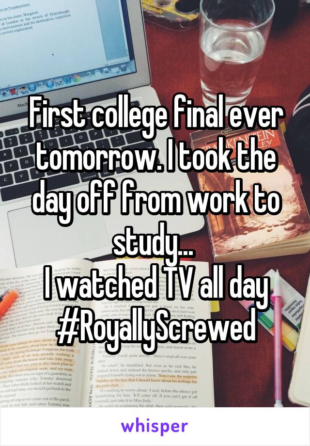 First college final ever tomorrow. I took the day off from work to study... 
I watched TV all day
#RoyallyScrewed