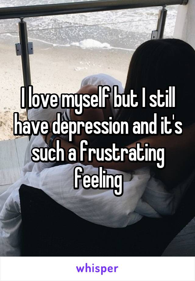 I love myself but I still have depression and it's such a frustrating feeling