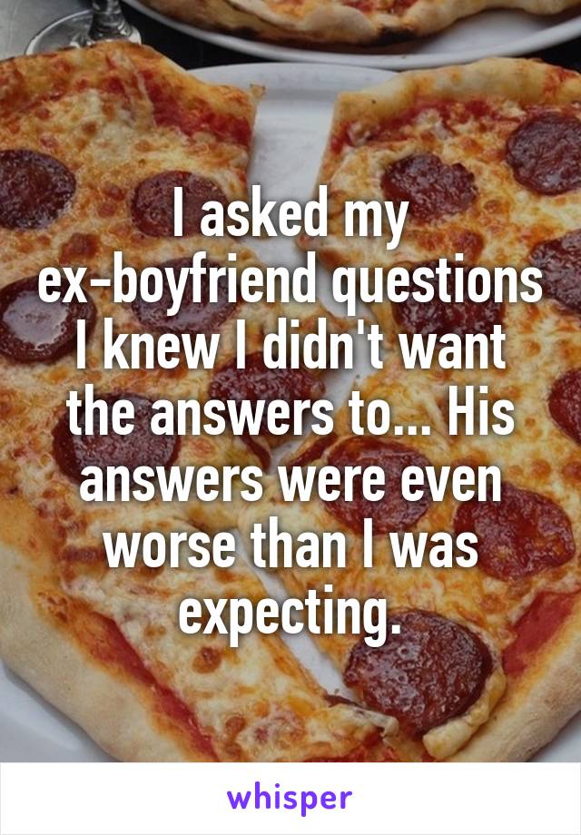 I asked my ex-boyfriend questions I knew I didn't want the answers to... His answers were even worse than I was expecting.