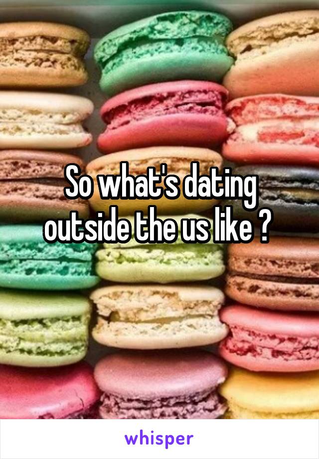 So what's dating outside the us like ? 
