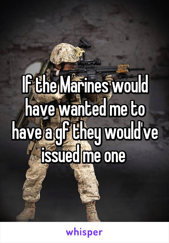 If the Marines would have wanted me to have a gf they would've issued me one 