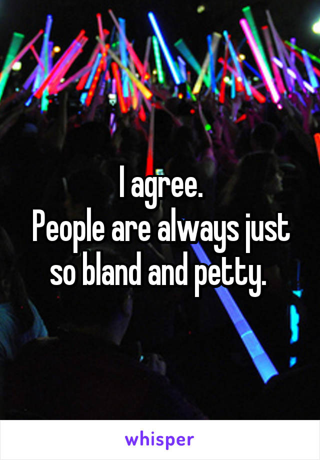 I agree.
People are always just so bland and petty. 