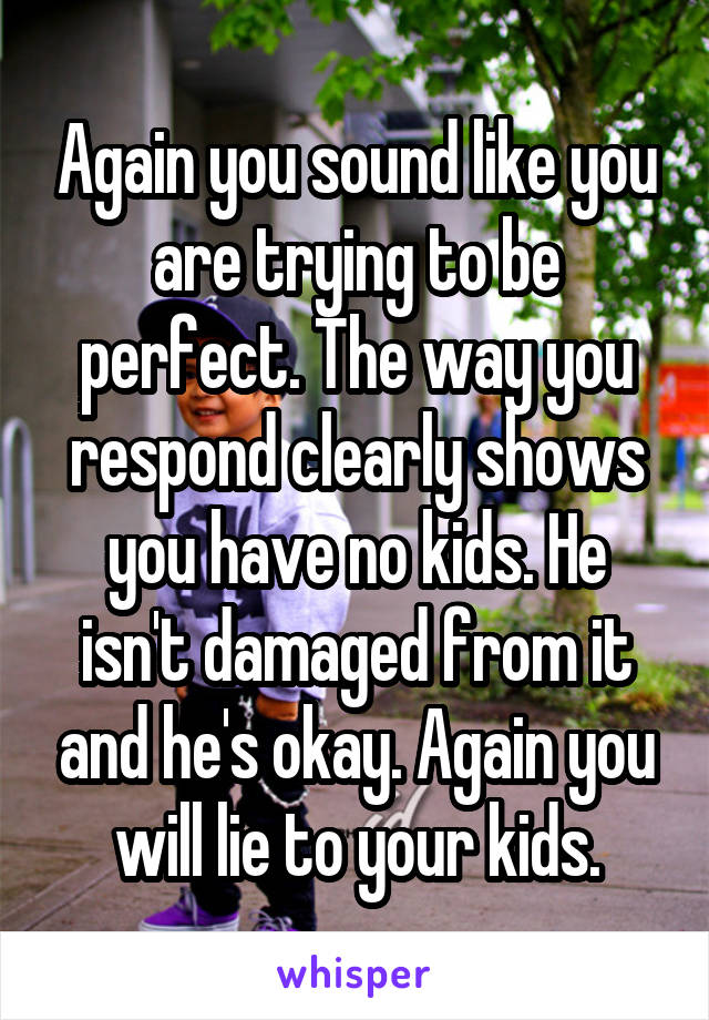 Again you sound like you are trying to be perfect. The way you respond clearly shows you have no kids. He isn't damaged from it and he's okay. Again you will lie to your kids.