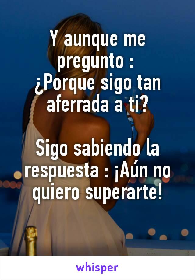 Y aunque me pregunto : 
¿Porque sigo tan aferrada a ti?

Sigo sabiendo la respuesta : ¡Aún no quiero superarte!