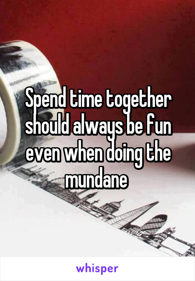 Spend time together should always be fun even when doing the mundane 