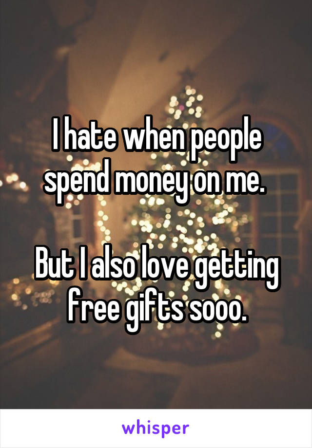 I hate when people spend money on me. 

But I also love getting free gifts sooo.