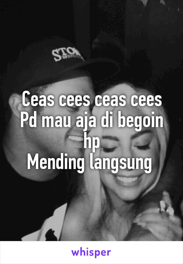 Ceas cees ceas cees
Pd mau aja di begoin hp
Mending langsung 