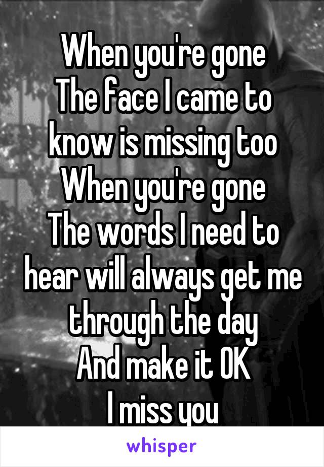 When you're gone
The face I came to know is missing too
When you're gone
The words I need to hear will always get me through the day
And make it OK
I miss you