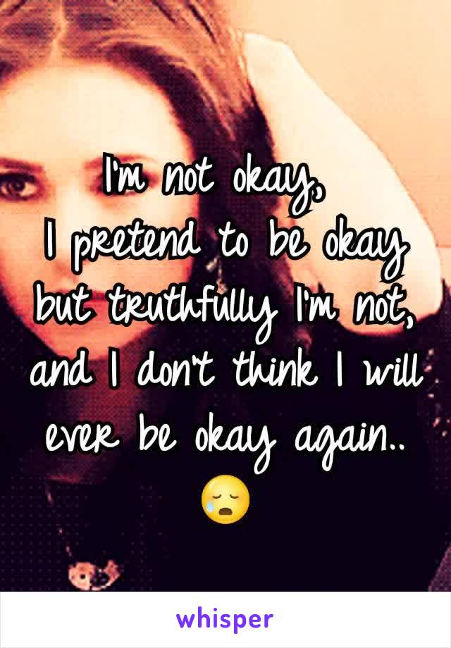 I'm not okay, 
I pretend to be okay but truthfully I'm not, and I don't think I will ever be okay again.. 😥