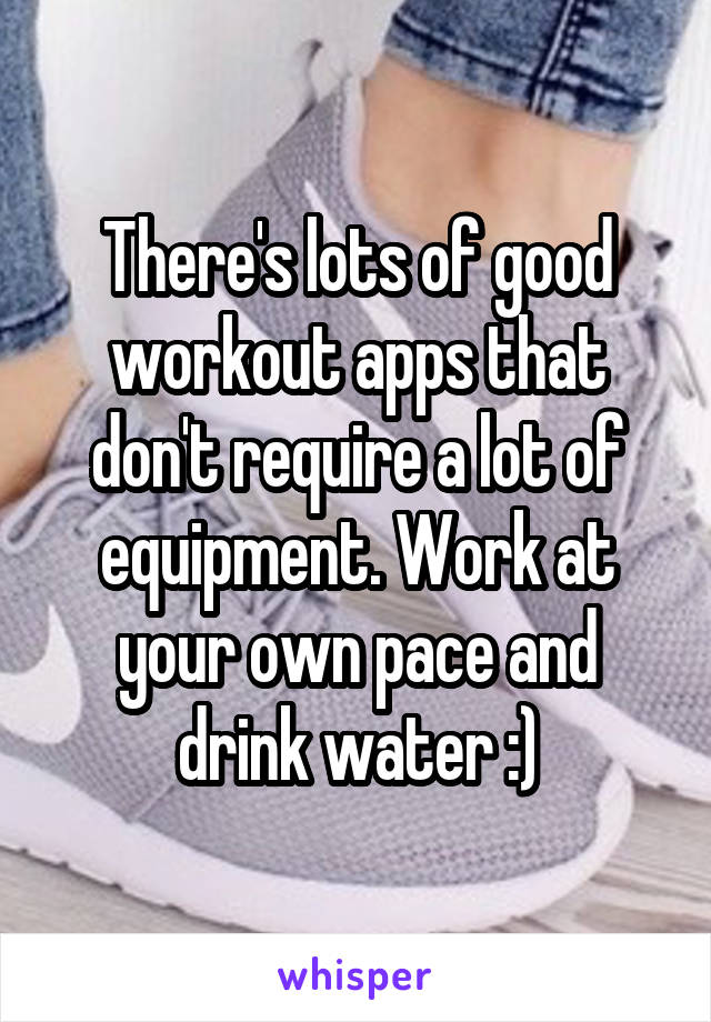 There's lots of good workout apps that don't require a lot of equipment. Work at your own pace and drink water :)