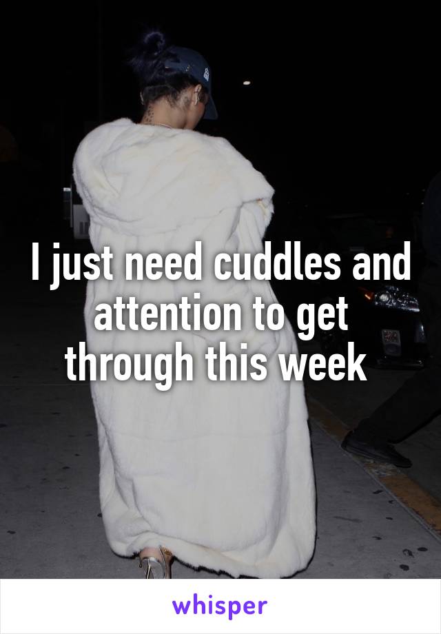 I just need cuddles and attention to get through this week 