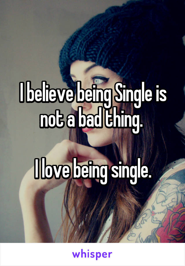 I believe being Single is not a bad thing. 

I love being single.