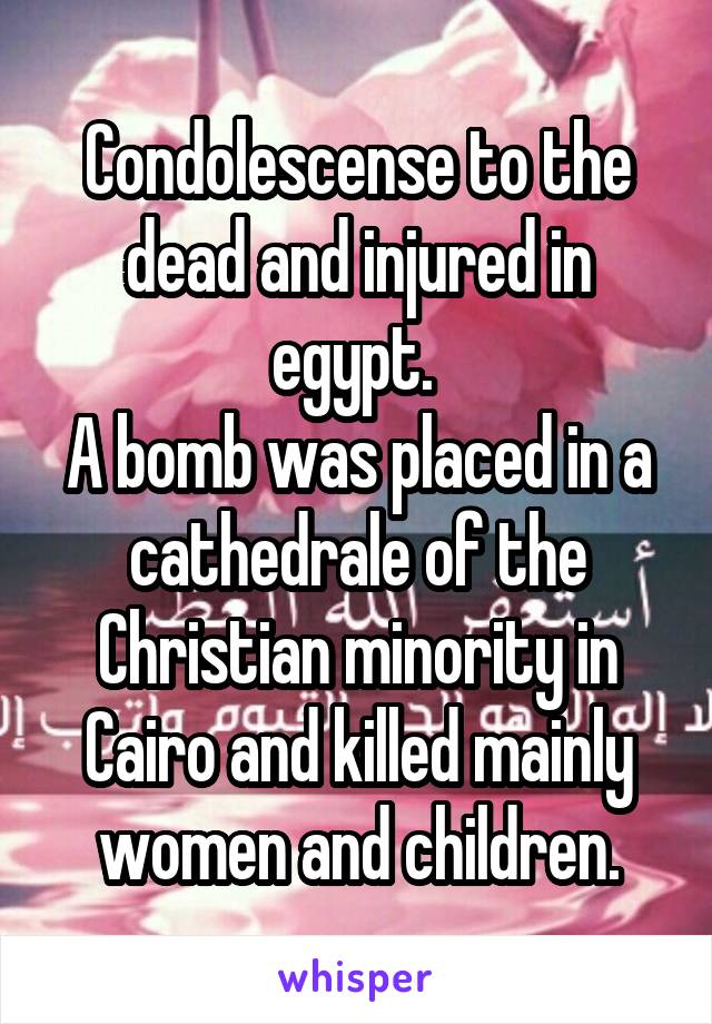 Condolescense to the dead and injured in egypt. 
A bomb was placed in a cathedrale of the Christian minority in Cairo and killed mainly women and children.