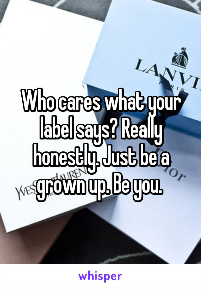 Who cares what your label says? Really honestly. Just be a grown up. Be you. 