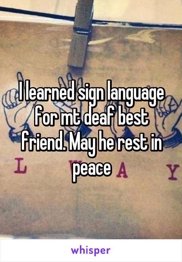 I learned sign language for mt deaf best friend. May he rest in peace