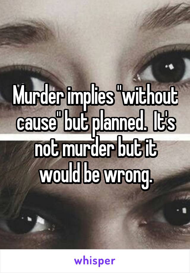 Murder implies "without cause" but planned.  It's not murder but it would be wrong.