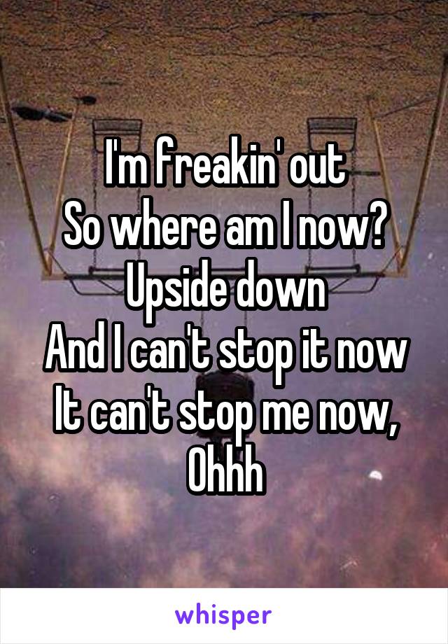 I'm freakin' out
So where am I now?
Upside down
And I can't stop it now
It can't stop me now,
Ohhh