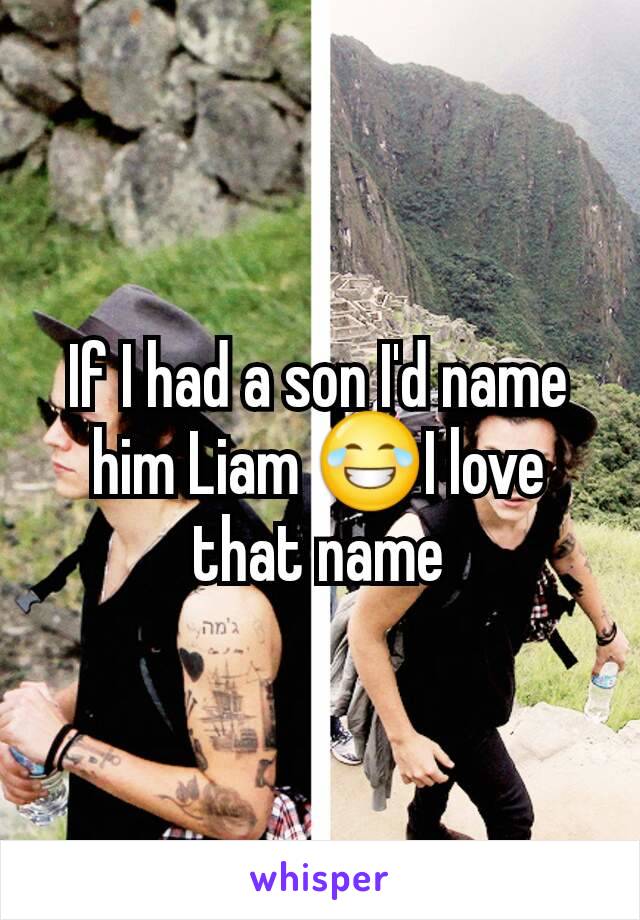 If I had a son I'd name him Liam 😂I love that name