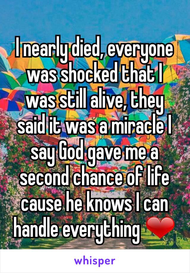 I nearly died, everyone was shocked that I was still alive, they said it was a miracle I say God gave me a second chance of life cause he knows I can handle everything ❤