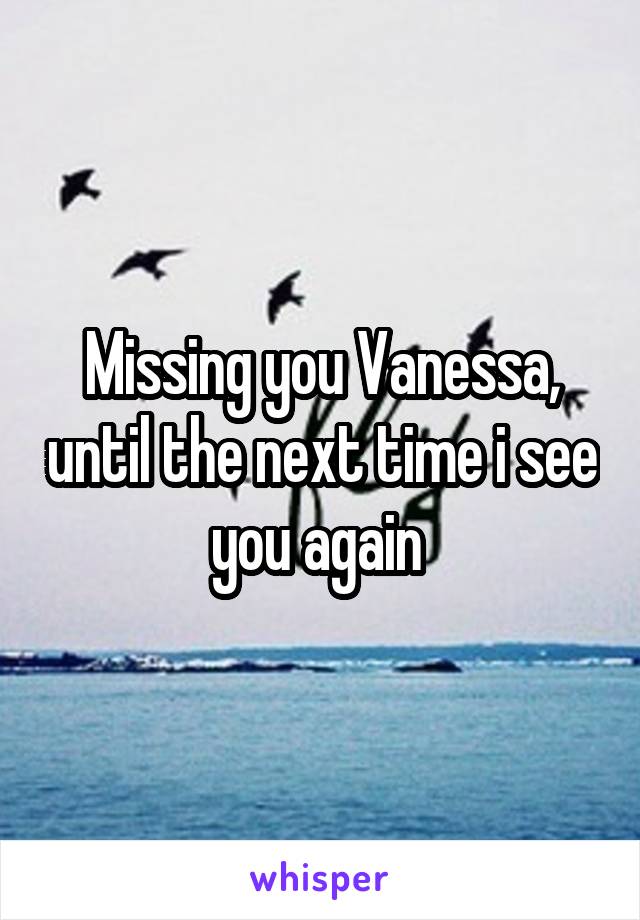 Missing you Vanessa, until the next time i see you again 