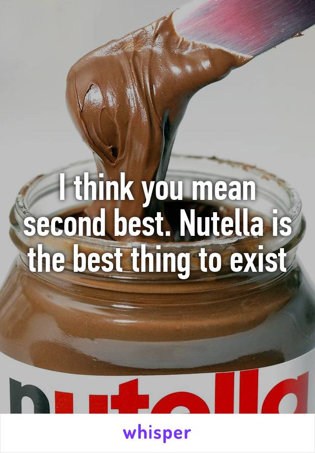 I think you mean second best. Nutella is the best thing to exist