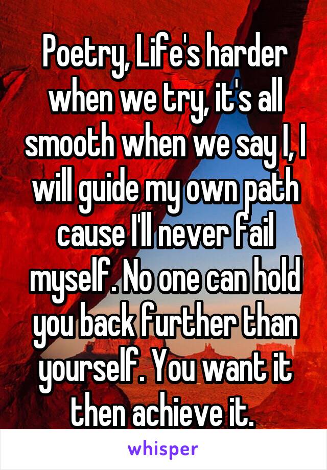 Poetry, Life's harder when we try, it's all smooth when we say I, I will guide my own path cause I'll never fail myself. No one can hold you back further than yourself. You want it then achieve it. 