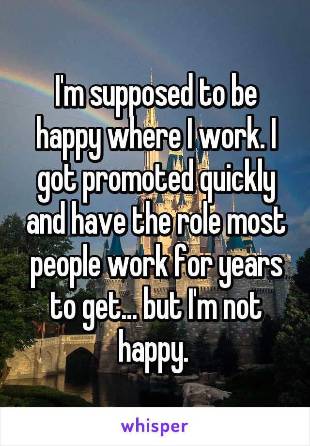 I'm supposed to be happy where I work. I got promoted quickly and have the role most people work for years to get... but I'm not happy. 