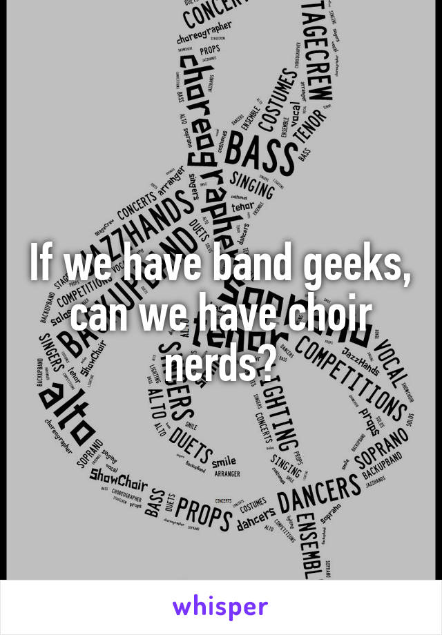 If we have band geeks, can we have choir nerds?