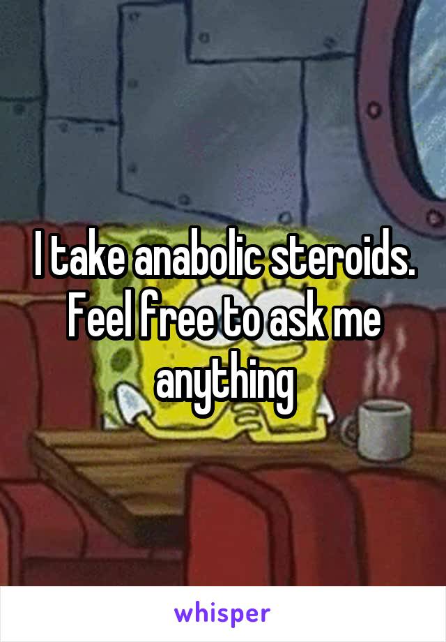 I take anabolic steroids. Feel free to ask me anything