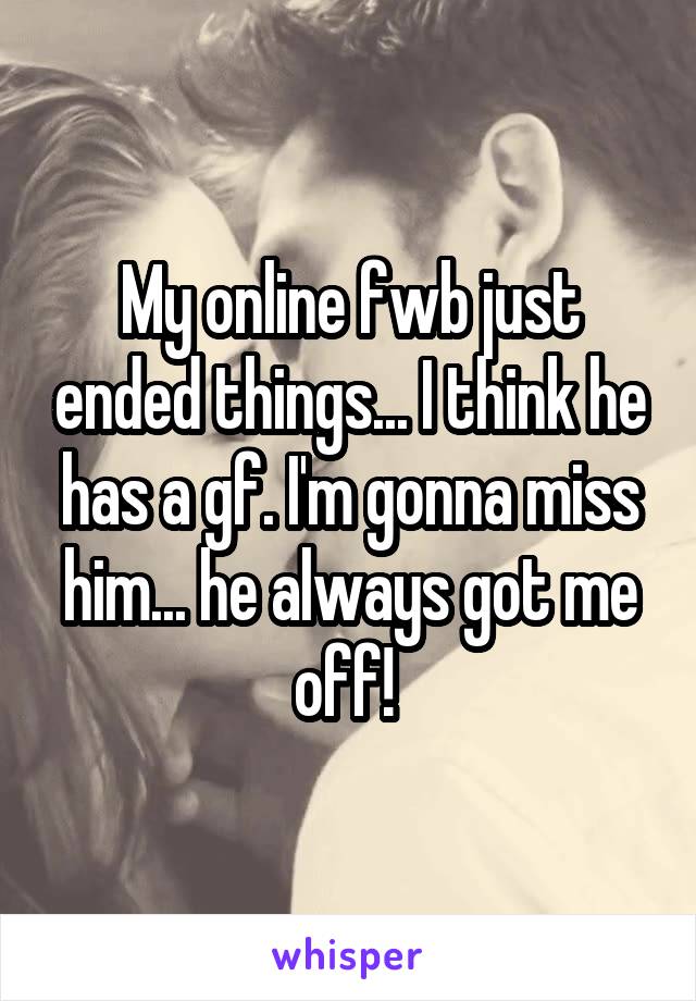 My online fwb just ended things... I think he has a gf. I'm gonna miss him... he always got me off! 