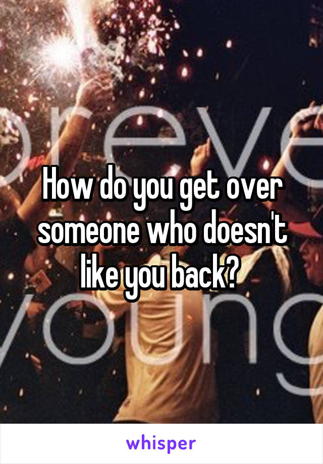 How do you get over someone who doesn't like you back? 