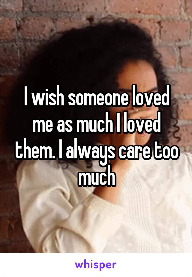 I wish someone loved me as much I loved them. I always care too much