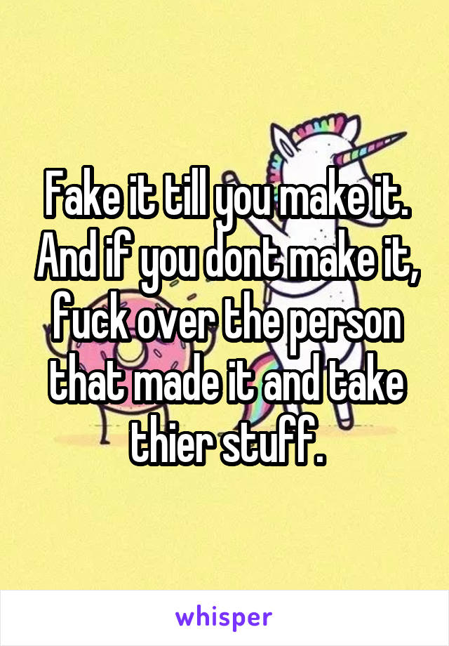 Fake it till you make it. And if you dont make it, fuck over the person that made it and take thier stuff.