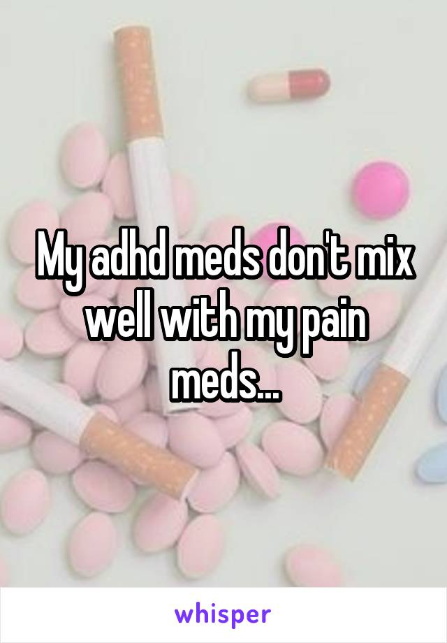 My adhd meds don't mix well with my pain meds...