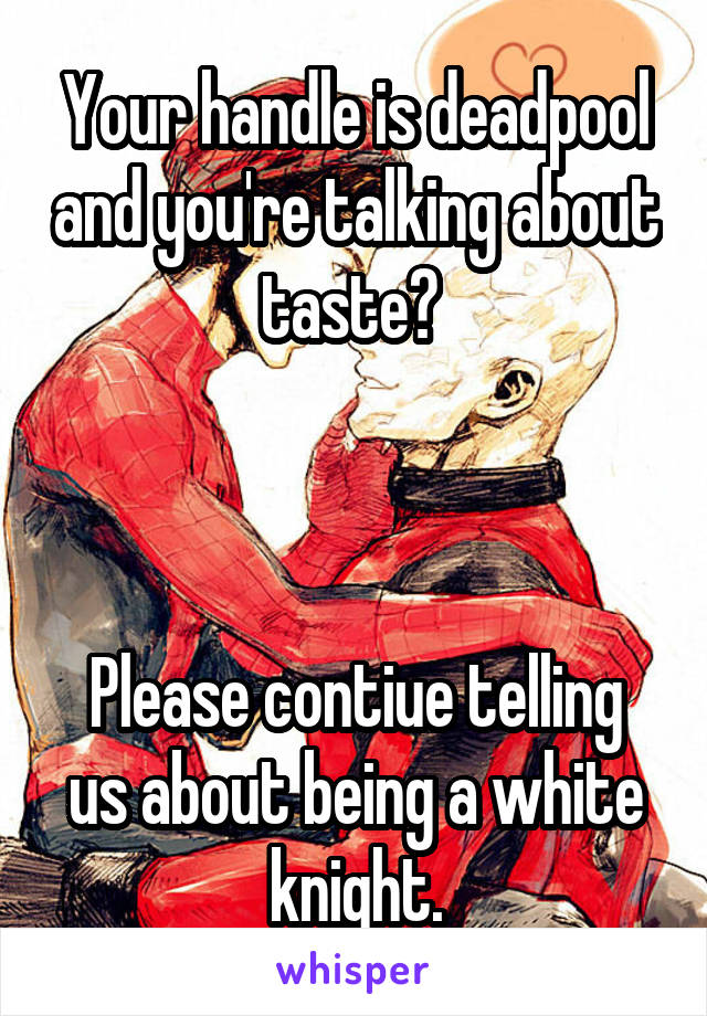 Your handle is deadpool and you're talking about taste? 



Please contiue telling us about being a white knight.