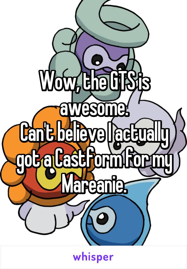 Wow, the GTS is awesome.
Can't believe I actually got a Castform for my Mareanie.