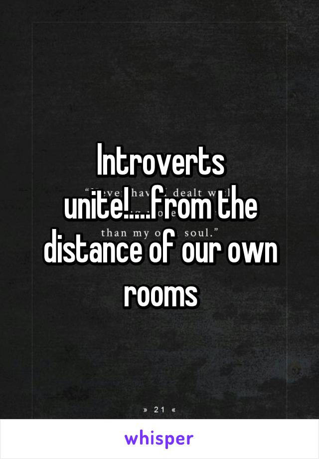 Introverts unite!....from the distance of our own rooms