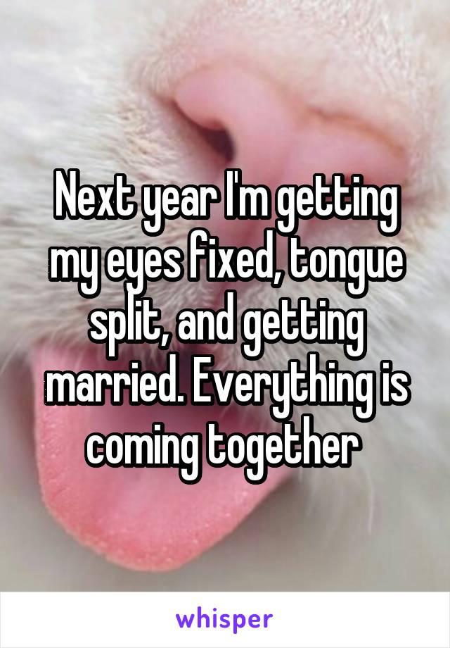 Next year I'm getting my eyes fixed, tongue split, and getting married. Everything is coming together 