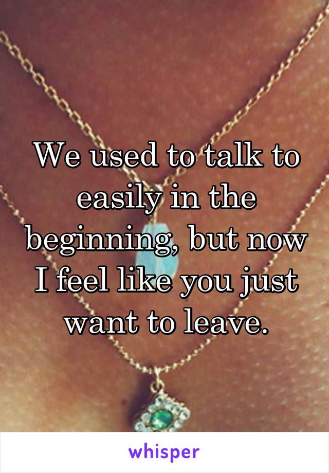 We used to talk to easily in the beginning, but now I feel like you just want to leave.