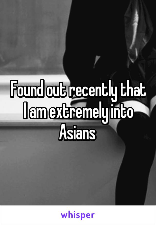 Found out recently that I am extremely into Asians 