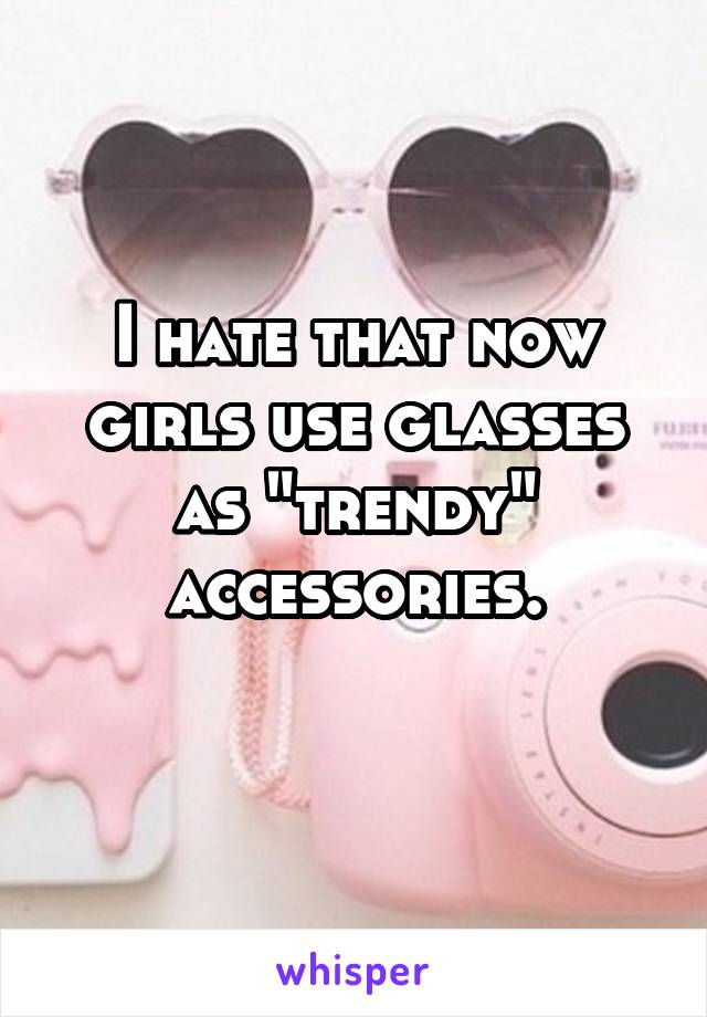 I hate that now girls use glasses as "trendy" accessories.
