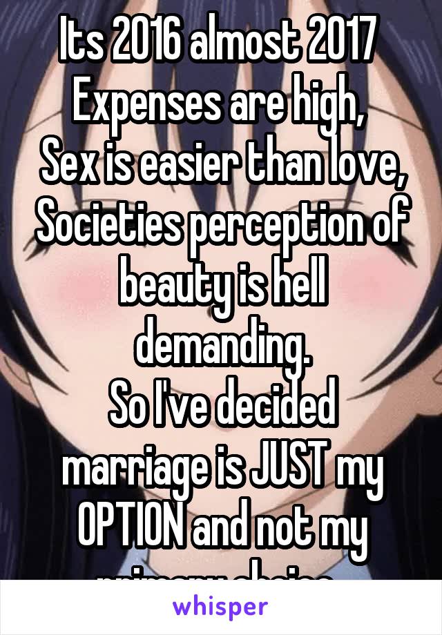 Its 2016 almost 2017 
Expenses are high, 
Sex is easier than love, Societies perception of beauty is hell demanding.
So I've decided marriage is JUST my OPTION and not my primary choice. 