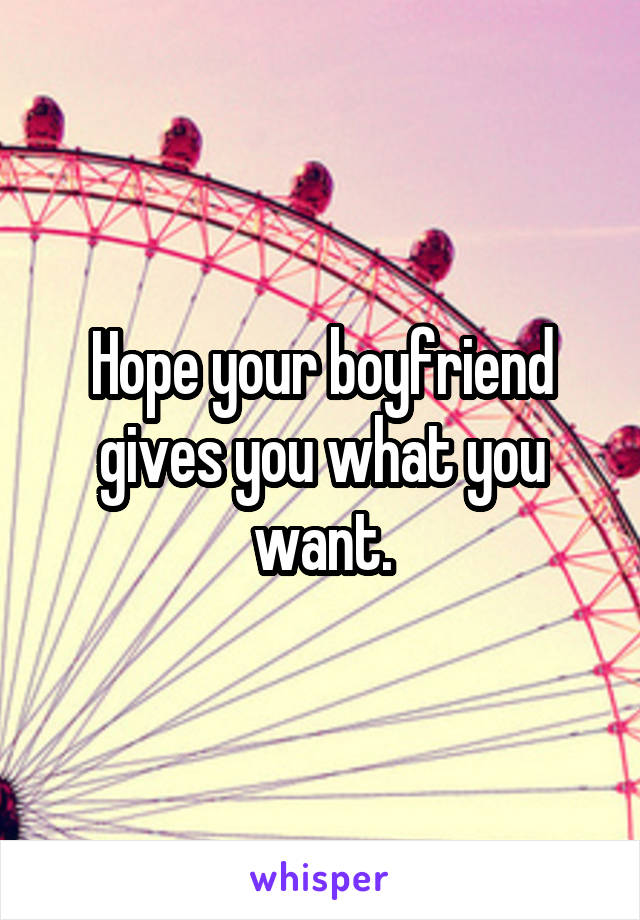 Hope your boyfriend gives you what you want.