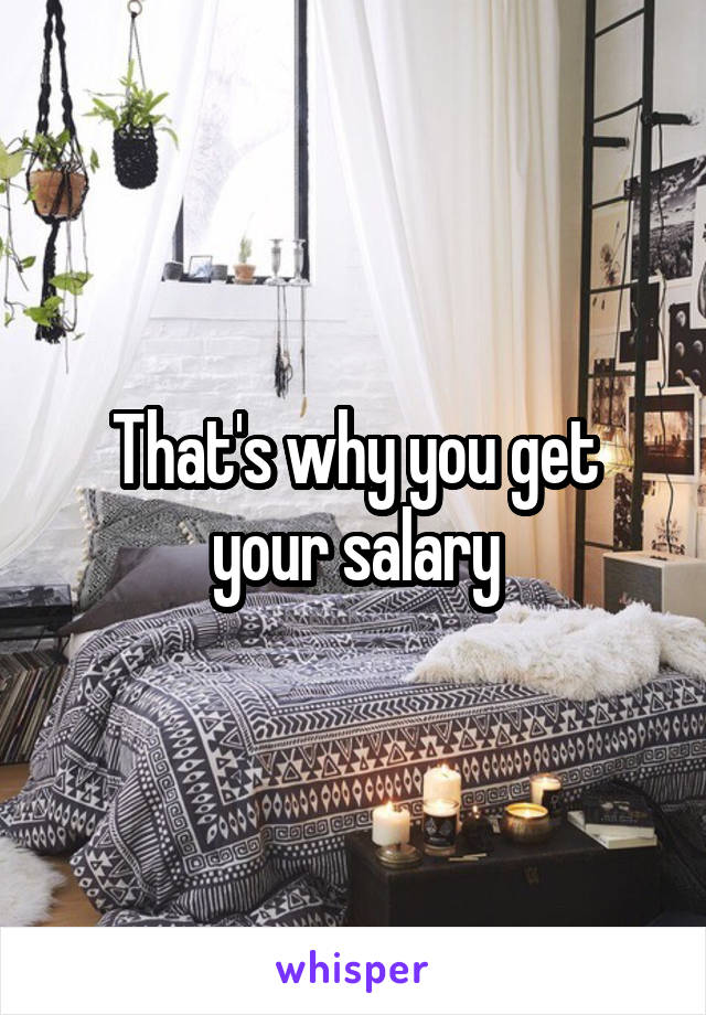 That's why you get your salary