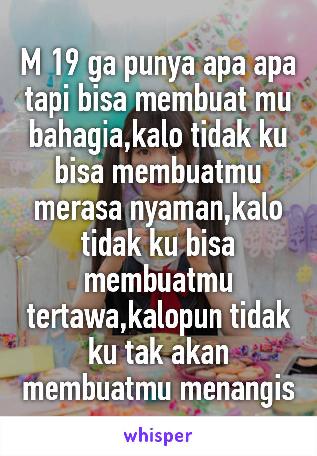 M 19 ga punya apa apa tapi bisa membuat mu bahagia,kalo tidak ku bisa membuatmu merasa nyaman,kalo tidak ku bisa membuatmu tertawa,kalopun tidak ku tak akan membuatmu menangis