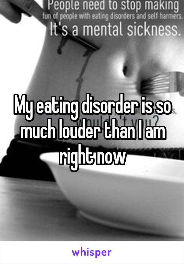 My eating disorder is so much louder than I am right now