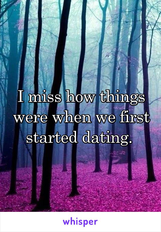 I miss how things were when we first started dating. 