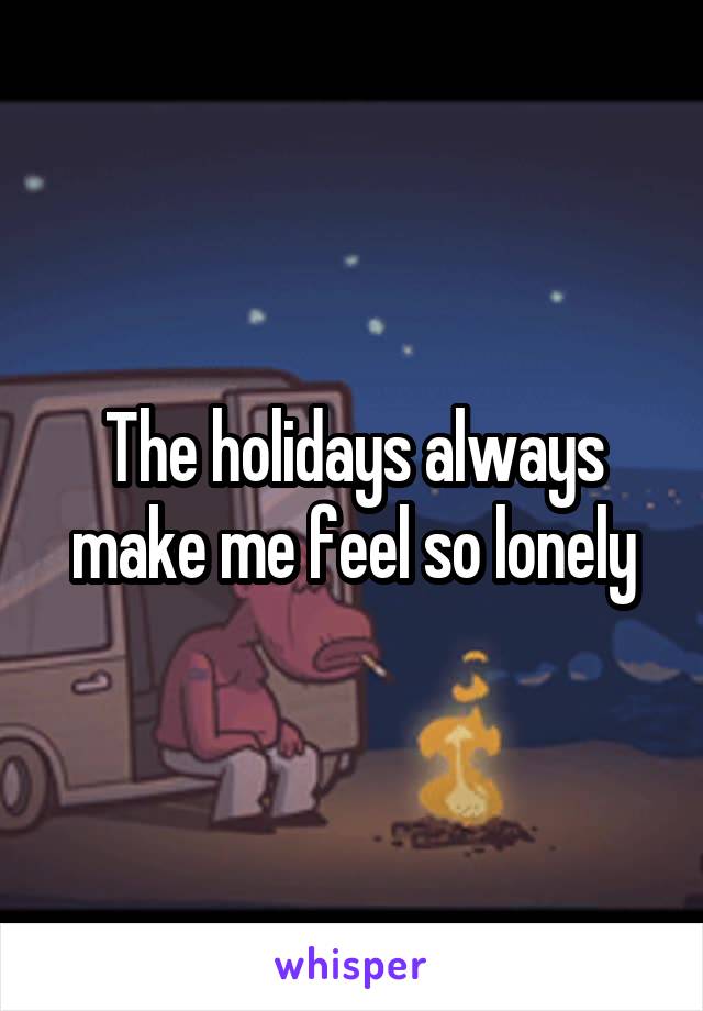 The holidays always make me feel so lonely