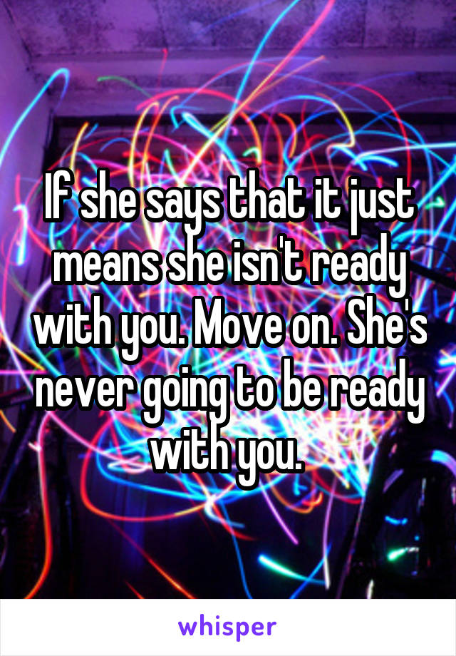 If she says that it just means she isn't ready with you. Move on. She's never going to be ready with you. 