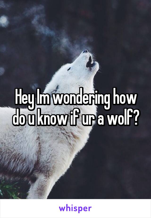 Hey Im wondering how do u know if ur a wolf?